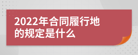 2022年合同履行地的规定是什么