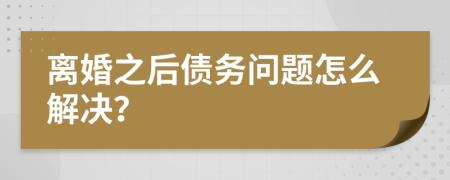 离婚之后债务问题怎么解决？