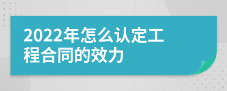 2022年怎么认定工程合同的效力