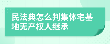 民法典怎么判集体宅基地无产权人继承