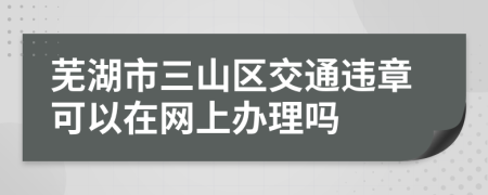 芜湖市三山区交通违章可以在网上办理吗