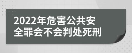 2022年危害公共安全罪会不会判处死刑