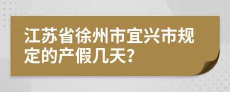 江苏省徐州市宜兴市规定的产假几天？