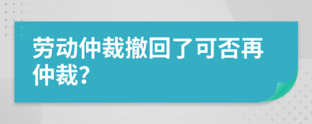 劳动仲裁撤回了可否再仲裁？