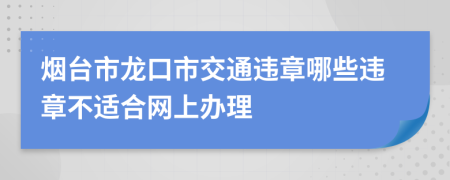 烟台市龙口市交通违章哪些违章不适合网上办理