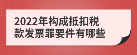 2022年构成抵扣税款发票罪要件有哪些