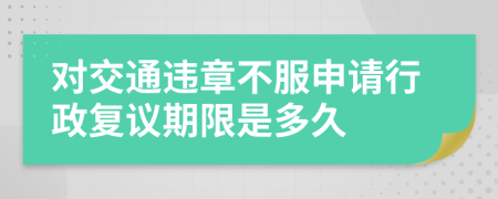 对交通违章不服申请行政复议期限是多久