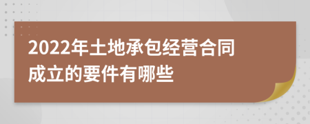 2022年土地承包经营合同成立的要件有哪些