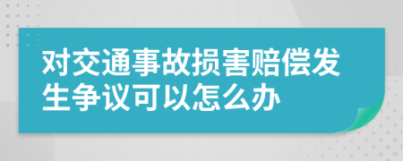 对交通事故损害赔偿发生争议可以怎么办