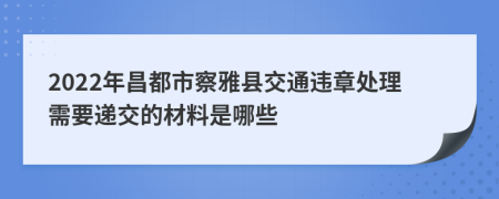 2022年昌都市察雅县交通违章处理需要递交的材料是哪些