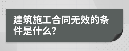 建筑施工合同无效的条件是什么？