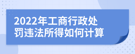 2022年工商行政处罚违法所得如何计算