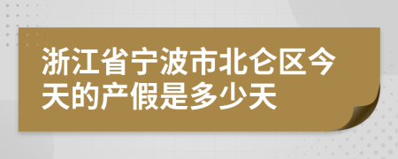 浙江省宁波市北仑区今天的产假是多少天