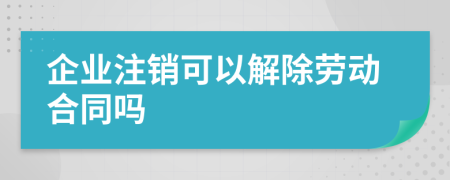 企业注销可以解除劳动合同吗