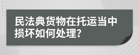 民法典货物在托运当中损坏如何处理？