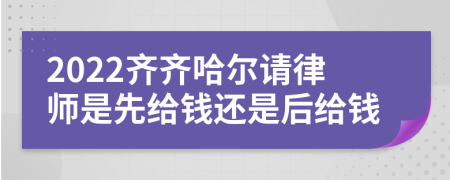 2022齐齐哈尔请律师是先给钱还是后给钱