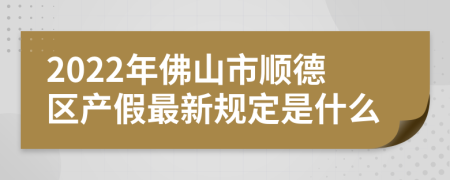 2022年佛山市顺德区产假最新规定是什么