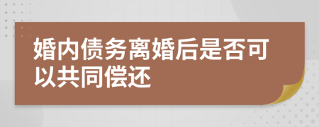 婚内债务离婚后是否可以共同偿还