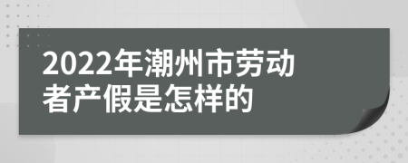 2022年潮州市劳动者产假是怎样的