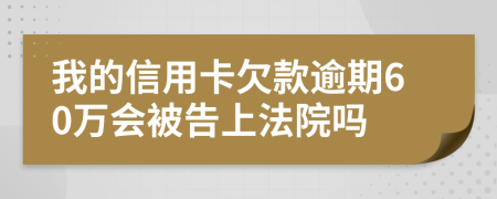 我的信用卡欠款逾期60万会被告上法院吗