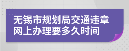 无锡市规划局交通违章网上办理要多久时间