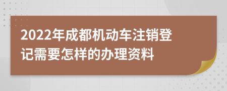 2022年成都机动车注销登记需要怎样的办理资料