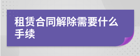 租赁合同解除需要什么手续