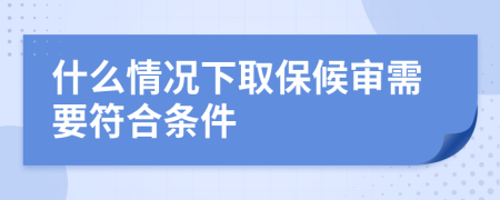 什么情况下取保候审需要符合条件