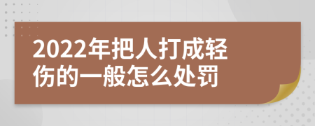 2022年把人打成轻伤的一般怎么处罚