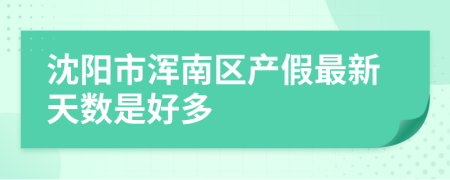 沈阳市浑南区产假最新天数是好多