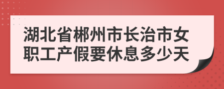 湖北省郴州市长治市女职工产假要休息多少天