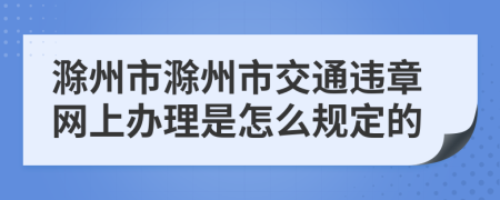 滁州市滁州市交通违章网上办理是怎么规定的