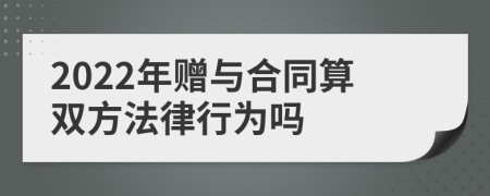 2022年赠与合同算双方法律行为吗