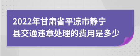 2022年甘肃省平凉市静宁县交通违章处理的费用是多少