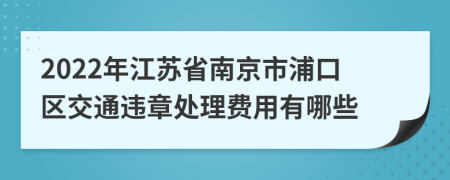 2022年江苏省南京市浦口区交通违章处理费用有哪些