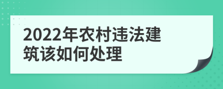 2022年农村违法建筑该如何处理