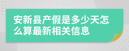 安新县产假是多少天怎么算最新相关信息