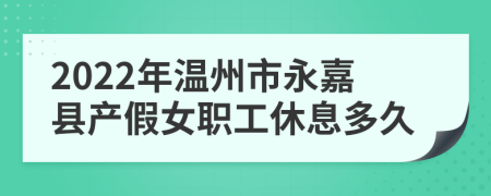 2022年温州市永嘉县产假女职工休息多久