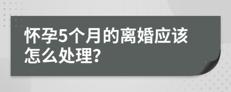 怀孕5个月的离婚应该怎么处理？