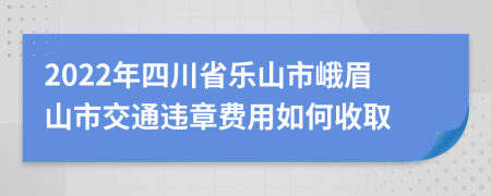 2022年四川省乐山市峨眉山市交通违章费用如何收取