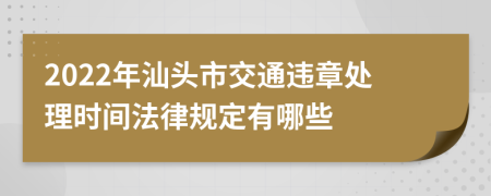 2022年汕头市交通违章处理时间法律规定有哪些