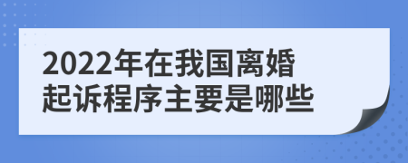 2022年在我国离婚起诉程序主要是哪些