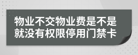 物业不交物业费是不是就没有权限停用门禁卡