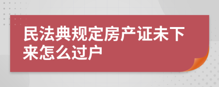 民法典规定房产证未下来怎么过户