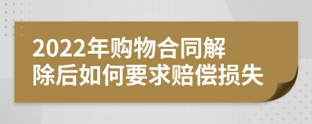 2022年购物合同解除后如何要求赔偿损失