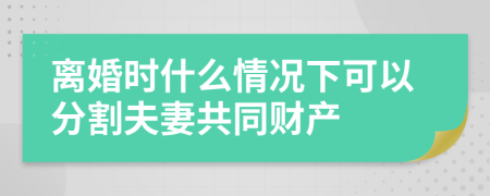 离婚时什么情况下可以分割夫妻共同财产