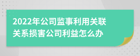 2022年公司监事利用关联关系损害公司利益怎么办