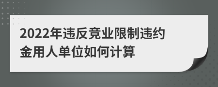 2022年违反竞业限制违约金用人单位如何计算