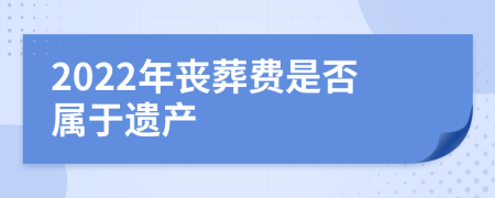 2022年丧葬费是否属于遗产