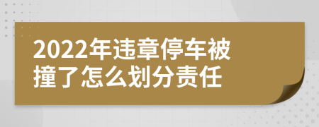 2022年违章停车被撞了怎么划分责任